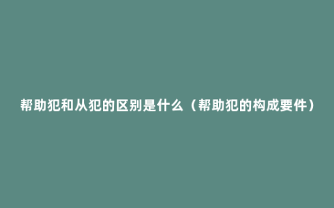 帮助犯和从犯的区别是什么（帮助犯的构成要件）