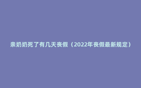 亲奶奶死了有几天丧假（2022年丧假最新规定）