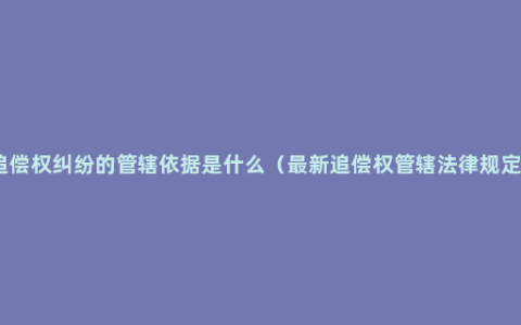 追偿权纠纷的管辖依据是什么（最新追偿权管辖法律规定）