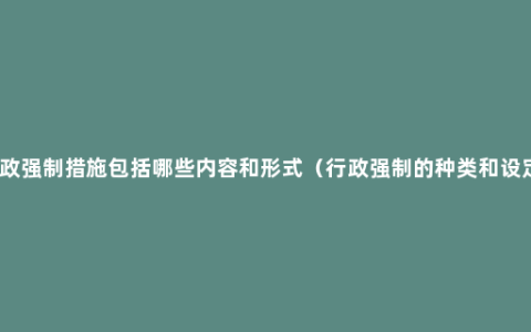 行政强制措施包括哪些内容和形式（行政强制的种类和设定）