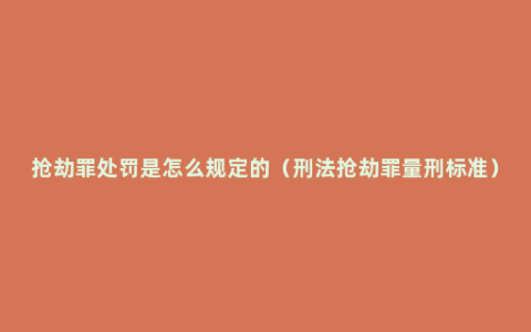 抢劫罪处罚是怎么规定的（刑法抢劫罪量刑标准）