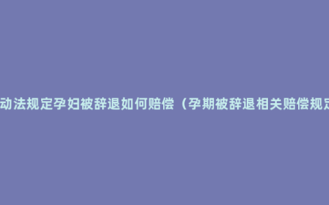 劳动法规定孕妇被辞退如何赔偿（孕期被辞退相关赔偿规定）