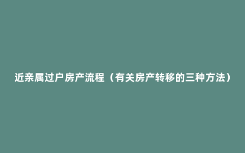 近亲属过户房产流程（有关房产转移的三种方法）