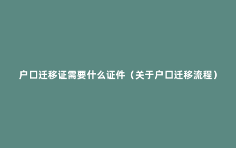 户口迁移证需要什么证件（关于户口迁移流程）