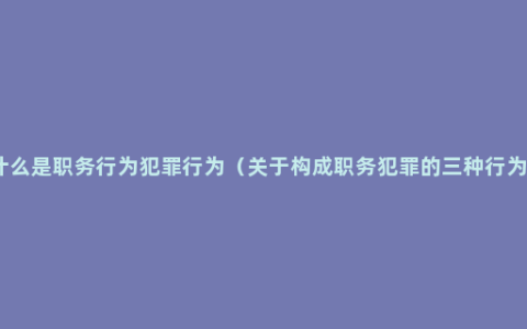 什么是职务行为犯罪行为（关于构成职务犯罪的三种行为）