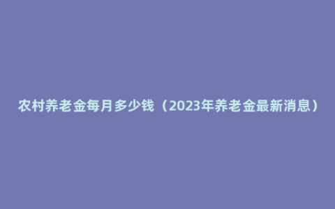 农村养老金每月多少钱（2023年养老金最新消息）