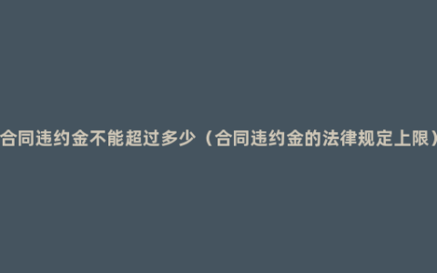 合同违约金不能超过多少（合同违约金的法律规定上限）