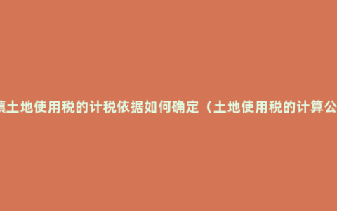 城镇土地使用税的计税依据如何确定（土地使用税的计算公式）