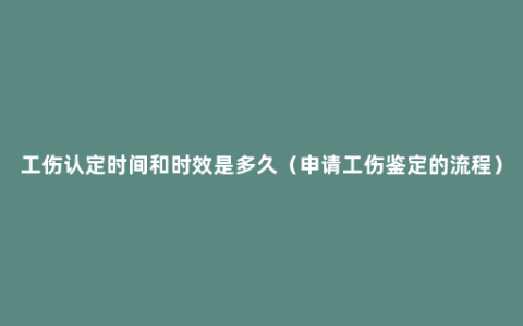 工伤认定时间和时效是多久（申请工伤鉴定的流程）