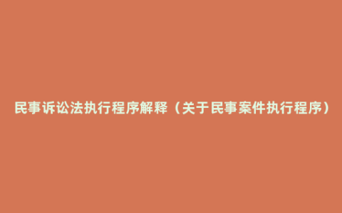 民事诉讼法执行程序解释（关于民事案件执行程序）