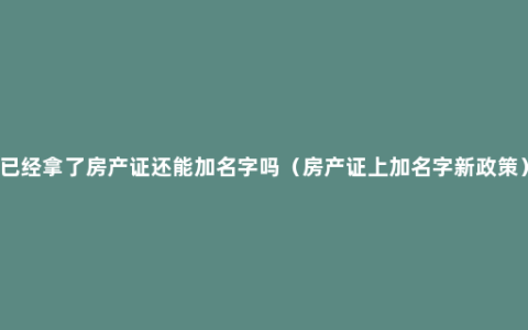 已经拿了房产证还能加名字吗（房产证上加名字新政策）