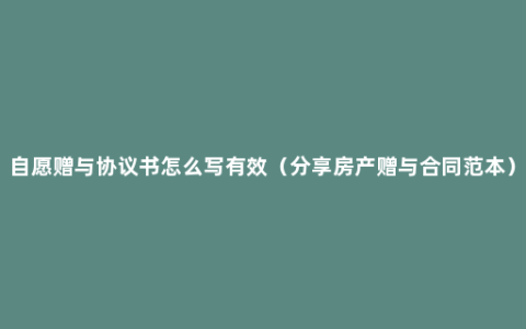 自愿赠与协议书怎么写有效（分享房产赠与合同范本）