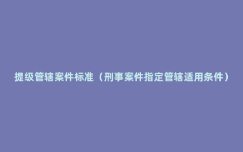 提级管辖案件标准（刑事案件指定管辖适用条件）