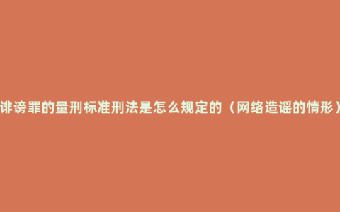 诽谤罪的量刑标准刑法是怎么规定的（网络造谣的情形）