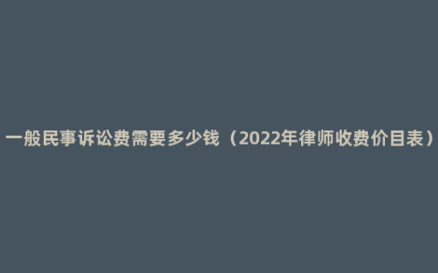 一般民事诉讼费需要多少钱（2022年律师收费价目表）