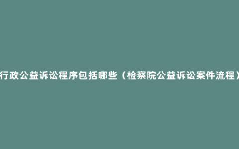 行政公益诉讼程序包括哪些（检察院公益诉讼案件流程）