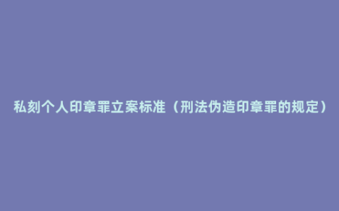 私刻个人印章罪立案标准（刑法伪造印章罪的规定）