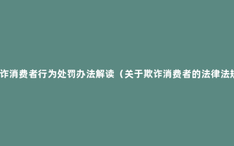 欺诈消费者行为处罚办法解读（关于欺诈消费者的法律法规）