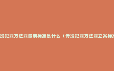 传授犯罪方法罪量刑标准是什么（传授犯罪方法罪立案标准）