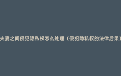 夫妻之间侵犯隐私权怎么处理（侵犯隐私权的法律后果）