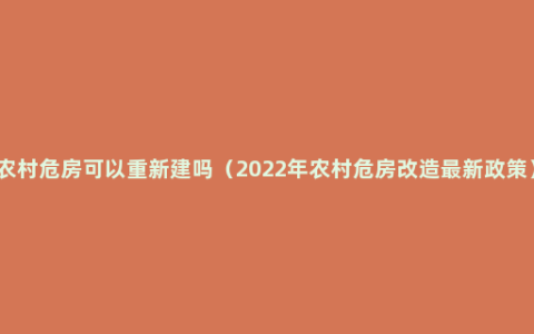 农村危房可以重新建吗（2022年农村危房改造最新政策）