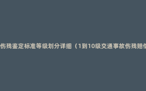 交通事故伤残鉴定标准等级划分详细（1到10级交通事故伤残赔偿价格表）