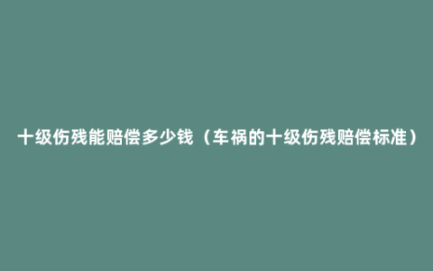 十级伤残能赔偿多少钱（车祸的十级伤残赔偿标准）