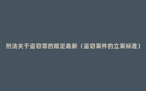 刑法关于盗窃罪的规定最新（盗窃案件的立案标准）