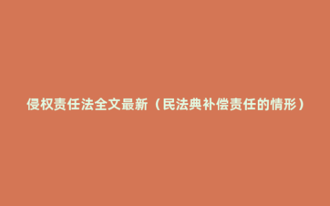 侵权责任法全文最新（民法典补偿责任的情形）