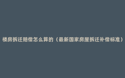 楼房拆迁赔偿怎么算的（最新国家房屋拆迁补偿标准）