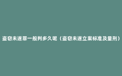 盗窃未遂罪一般判多久呢（盗窃未遂立案标准及量刑）