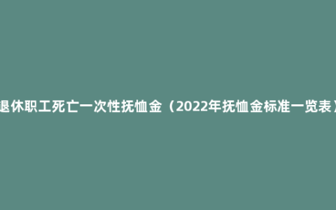 退休职工死亡一次性抚恤金（2022年抚恤金标准一览表）