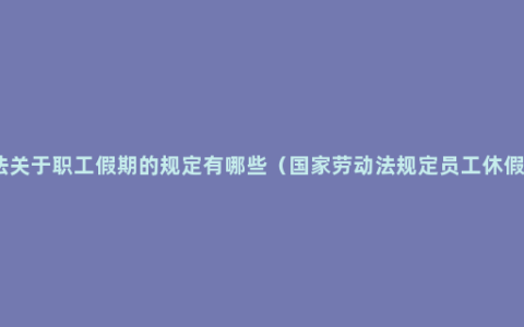 劳动法关于职工假期的规定有哪些（国家劳动法规定员工休假制度）