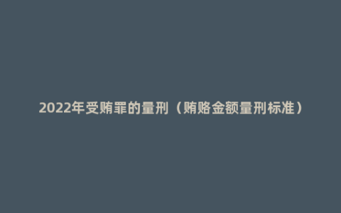 2022年受贿罪的量刑（贿赂金额量刑标准）