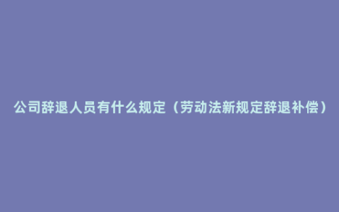 公司辞退人员有什么规定（劳动法新规定辞退补偿）