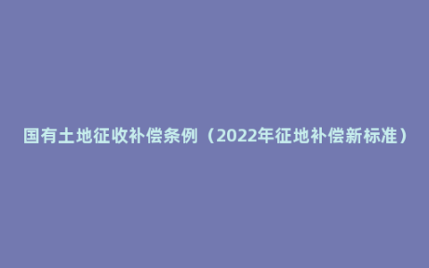 国有土地征收补偿条例（2022年征地补偿新标准）