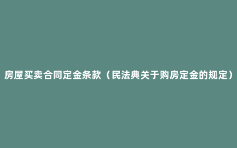 房屋买卖合同定金条款（民法典关于购房定金的规定）