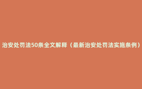 治安处罚法50条全文解释（最新治安处罚法实施条例）