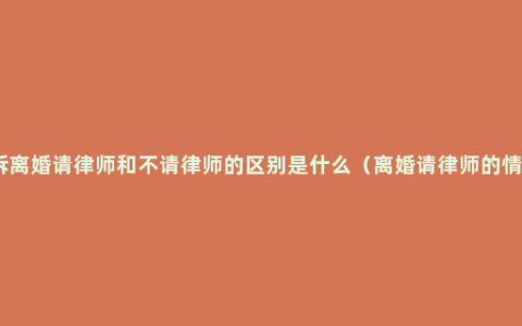 起诉离婚请律师和不请律师的区别是什么（离婚请律师的情况）