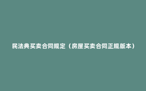 民法典买卖合同规定（房屋买卖合同正规版本）