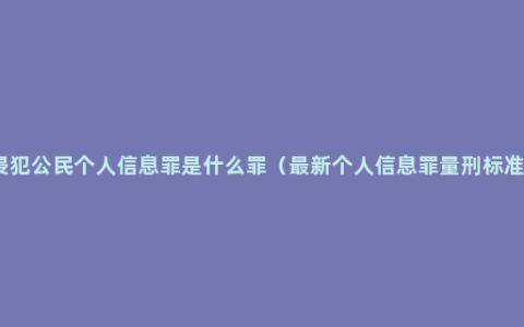 侵犯公民个人信息罪是什么罪（最新个人信息罪量刑标准）