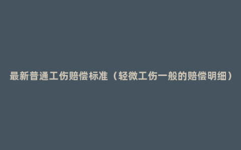 最新普通工伤赔偿标准（轻微工伤一般的赔偿明细）