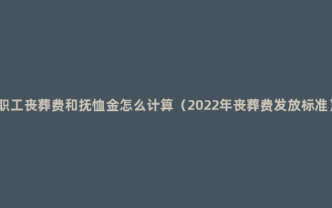 职工丧葬费和抚恤金怎么计算（2022年丧葬费发放标准）