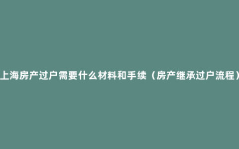 上海房产过户需要什么材料和手续（房产继承过户流程）