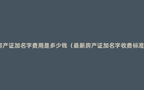 房产证加名字费用是多少钱（最新房产证加名字收费标准）