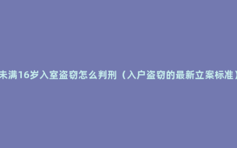 未满16岁入室盗窃怎么判刑（入户盗窃的最新立案标准）