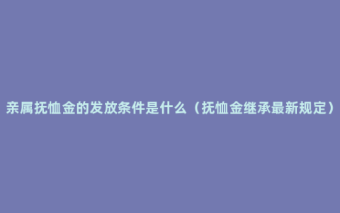 亲属抚恤金的发放条件是什么（抚恤金继承最新规定）