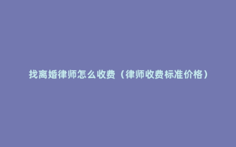 找离婚律师怎么收费（律师收费标准价格）