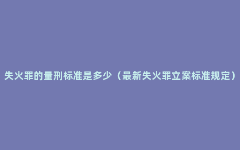 失火罪的量刑标准是多少（最新失火罪立案标准规定）