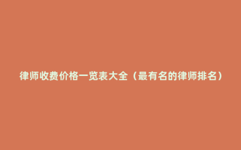 律师收费价格一览表大全（最有名的律师排名）